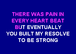 THERE WAS PAIN IN
EVERY HEART BEAT
BUT EVENTUALLY
YOU BUILT MY RESOLVE
TO BE STRONG
