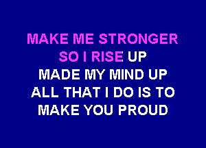 MAKE ME STRONGER
SO I RISE UP
MADE MY MIND UP
ALL THAT I DO IS TO
MAKE YOU PROUD