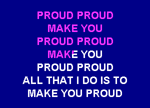 PROUD PROUD
MAKE YOU
PROUD PROUD

MAKE YOU
PROUD PROUD
ALL THAT I DO IS TO
MAKE YOU PROUD