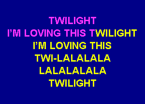 TWILIGHT
PM LOVING THIS TWILIGHT
PM LOVING THIS

TWl-LALALALA
LALALALALA
TWILIGHT