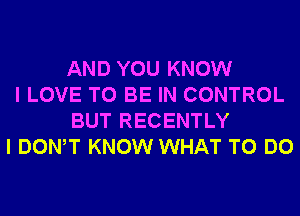 AND YOU KNOW
I LOVE TO BE IN CONTROL
BUT RECENTLY
I DONW KNOW WHAT TO DO