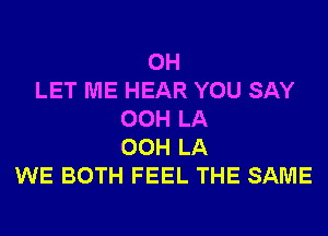 0H
LET ME HEAR YOU SAY
00H LA
00H LA
WE BOTH FEEL THE SAME