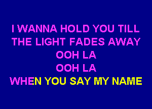 I WANNA HOLD YOU TILL
THE LIGHT FADES AWAY
00H LA
00H LA
WHEN YOU SAY MY NAME