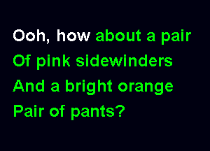 Ooh, how about a pair
Of pink sidewinders

And a bright orange
Pair of pants?