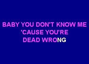 BABY YOU DON'T KNOW ME

'CAUSE YOU'RE
DEAD WRONG