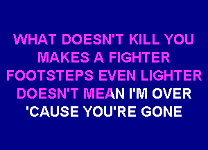 WHAT DOESN'T KILL YOU
MAKES A FIGHTER
FOOTSTEPS EVEN LIGHTER
DOESN'T MEAN I'M OVER
'CAUSE YOU'RE GONE