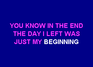 YOU KNOW IN THE END

THE DAYI LEFT WAS
JUST MY BEGINNING