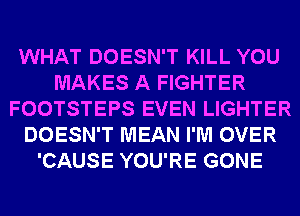 WHAT DOESN'T KILL YOU
MAKES A FIGHTER
FOOTSTEPS EVEN LIGHTER
DOESN'T MEAN I'M OVER
'CAUSE YOU'RE GONE