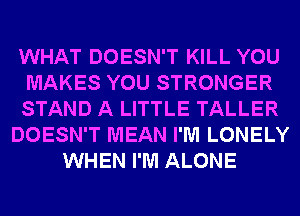 WHAT DOESN'T KILL YOU
MAKES YOU STRONGER
STAND A LITTLE TALLER
DOESN'T MEAN I'M LONELY
WHEN I'M ALONE