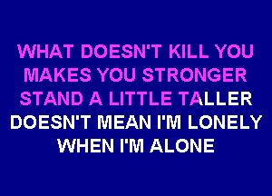 WHAT DOESN'T KILL YOU
MAKES YOU STRONGER
STAND A LITTLE TALLER
DOESN'T MEAN I'M LONELY
WHEN I'M ALONE