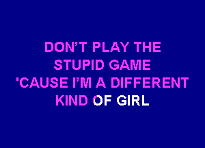 DONW PLAY THE
STUPID GAME

'CAUSE PM A DIFFERENT
KIND OF GIRL