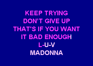 KEEP TRYING
DON,T GIVE UP
THAT'S IF YOU WANT

IT BAD ENOUGH
L-U-V
MADONNA