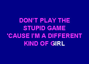 DONW PLAY THE
STUPID GAME

'CAUSE PM A DIFFERENT
KIND OF GIRL