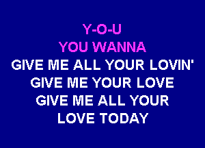 Y-O-U
YOU WANNA
GIVE ME ALL YOUR LOVIN'
GIVE ME YOUR LOVE
GIVE ME ALL YOUR
LOVE TODAY