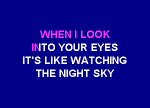 WHEN I LOOK
INTO YOUR EYES

IT'S LIKE WATCHING
THE NIGHT SKY