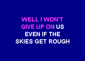 WELL I WON'T
GIVE UP ON US

EVEN IF THE
SKIES GET ROUGH