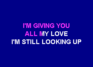 I'M GIVING YOU

ALL MY LOVE
I'M STILL LOOKING UP