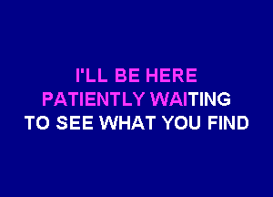 I'LL BE HERE

PATIENTLY WAITING
TO SEE WHAT YOU FIND