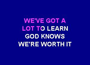 WE'VE GOT A
LOT TO LEARN

GOD KNOWS
WE'RE WORTH IT