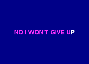 NO I WON'T GIVE UP