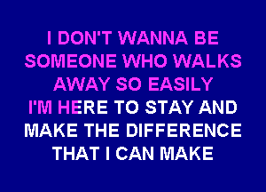 I DON'T WANNA BE
SOMEONE WHO WALKS
AWAY SO EASILY
I'M HERE TO STAY AND
MAKE THE DIFFERENCE
THAT I CAN MAKE