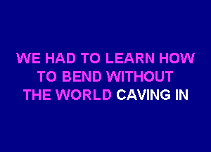 WE HAD TO LEARN HOW

TO BEND WITHOUT
THE WORLD CAVING IN