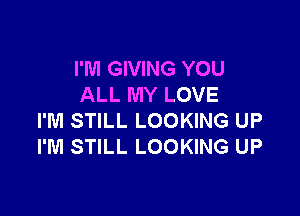 I'M GIVING YOU
ALL MY LOVE

I'M STILL LOOKING UP
I'M STILL LOOKING UP