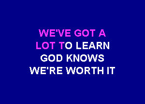 WE'VE GOT A
LOT TO LEARN

GOD KNOWS
WE'RE WORTH IT