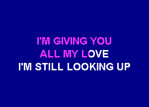 I'M GIVING YOU

ALL MY LOVE
I'M STILL LOOKING UP