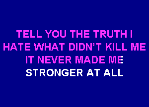 TELL YOU THE TRUTH I
HATE WHAT DIDNW KILL ME
IT NEVER MADE ME
STRONGER AT ALL