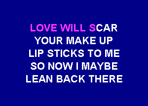 LOVE WILL SCAR
YOUR MAKE UP
LIP STICKS TO ME
SO NOW I MAYBE
LEAN BACK THERE

g