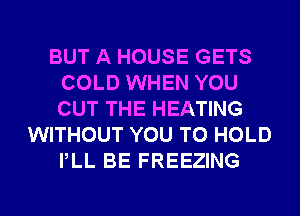 BUT A HOUSE GETS
COLD WHEN YOU
OUT THE HEATING

WITHOUT YOU TO HOLD
PLL BE FREEZING