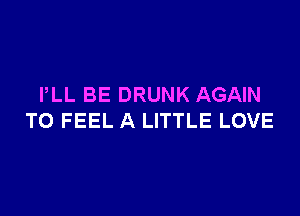 PLL BE DRUNK AGAIN

T0 FEEL A LITTLE LOVE