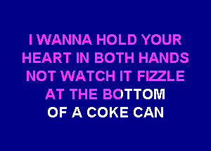 I WANNA HOLD YOUR
HEART IN BOTH HANDS
NOT WATCH IT FIZLE

AT THE BOTTOM
OF A COKE CAN