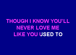 THOUGH I KNOW YOULL

NEVER LOVE ME
LIKE YOU USED TO