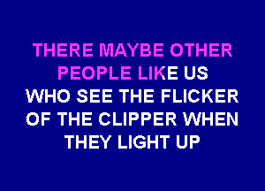 THERE MAYBE OTHER
PEOPLE LIKE US
WHO SEE THE FLICKER
OF THE CLIPPER WHEN
THEY LIGHT UP