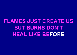 FLAMES JUST CREATE US
BUT BURNS DONW
HEAL LIKE BEFORE