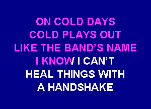 0N COLD DAYS
COLD PLAYS OUT
LIKE THE BANUS NAME
I KNOW I CANT
HEAL THINGS WITH
A HANDSHAKE