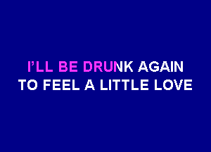 PLL BE DRUNK AGAIN

T0 FEEL A LITTLE LOVE