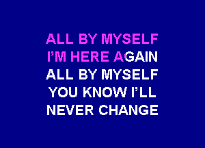 ALL BY MYSELF
PM HERE AGAIN

ALL BY MYSELF
YOU KNOW PLL
NEVER CHANGE