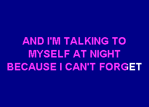 AND I'M TALKING TO

MYSELF AT NIGHT
BECAUSE I CAN'T FORGET