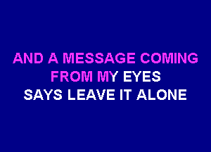AND A MESSAGE COMING

FROM MY EYES
SAYS LEAVE IT ALONE