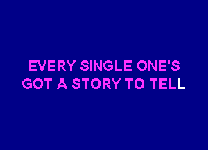 EVERY SINGLE ONE'S

GOT A STORY TO TELL