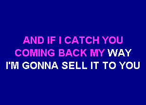 AND IF I CATCH YOU

COMING BACK MY WAY
I'M GONNA SELL IT TO YOU