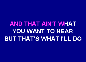 AND THAT AIN'T WHAT

YOU WANT TO HEAR
BUT THAT'S WHAT I'LL DO