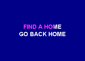 FIND A HOME

GO BACK HOME