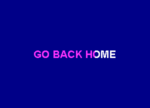 GO BACK HOME