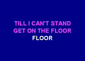 TILL I CAN'T STAND

GET ON THE FLOOR
FLOOR