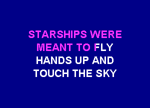 STARSHIPS WERE
MEANT TO FLY

HANDS UP AND
TOUCH THE SKY