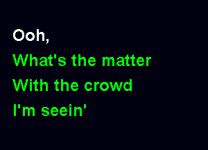 Ooh,
What's the matter

With the crowd
I'm seein'